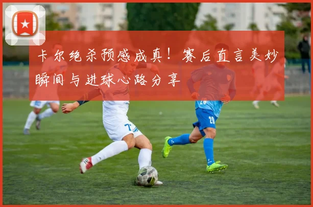 卡尔绝杀预感成真！赛后直言美妙瞬间与进球心路分享