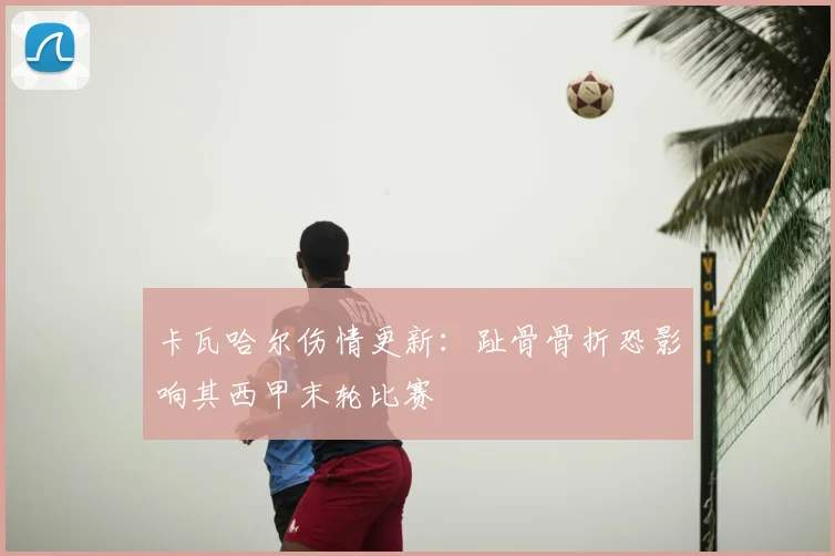 卡瓦哈尔伤情更新:趾骨骨折恐影响其西甲末轮比赛