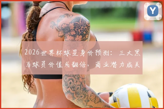 2026世界杯球星身价预测：三大黑马球员价值或翻倍，商业潜力成关键