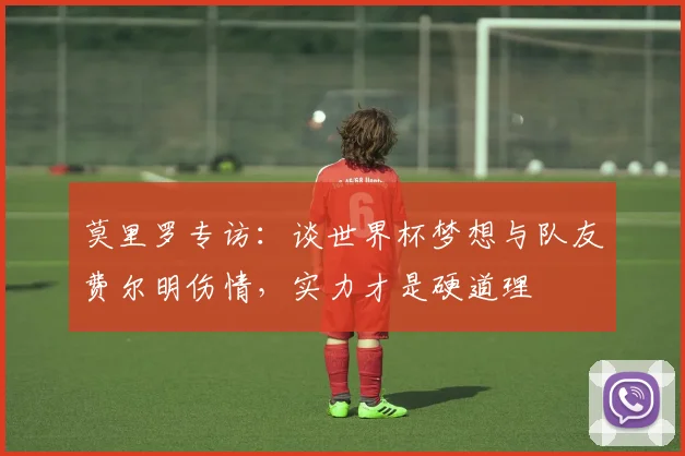 莫里罗专访：谈世界杯梦想与队友费尔明伤情，实力才是硬道理