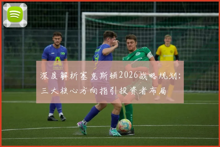 深度解析塞克斯顿2026战略规划：三大核心方向指引投资者布局