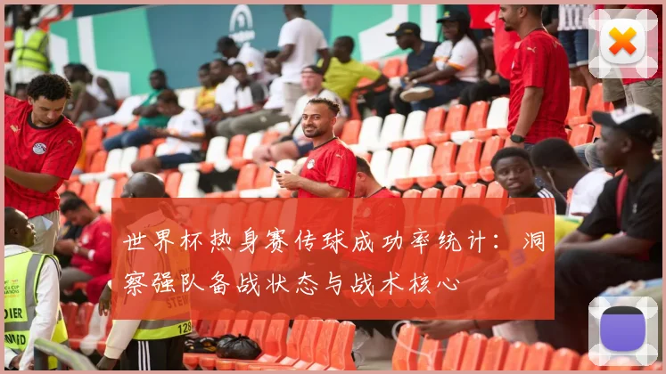 世界杯热身赛传球成功率统计：洞察强队备战状态与战术核心