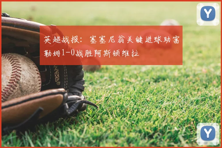 英超战报:塞塞尼翁关键进球助富勒姆1-0战胜阿斯顿维拉