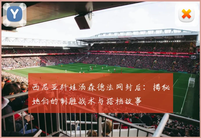 西尼亚科娃汤森德法网封后：揭秘她们的制胜战术与搭档故事