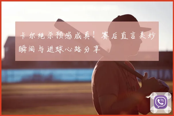 卡尔绝杀预感成真!赛后直言美妙瞬间与进球心路分享