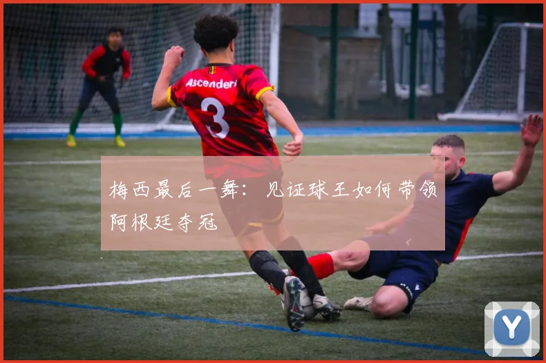 梅西最后一舞:见证球王如何带领阿根廷夺冠