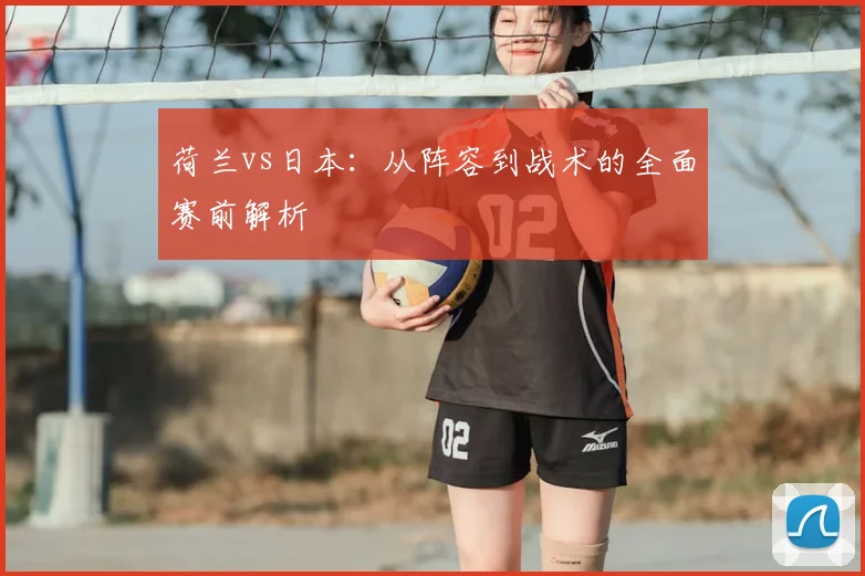 荷兰vs日本：从阵容到战术的全面赛前解析