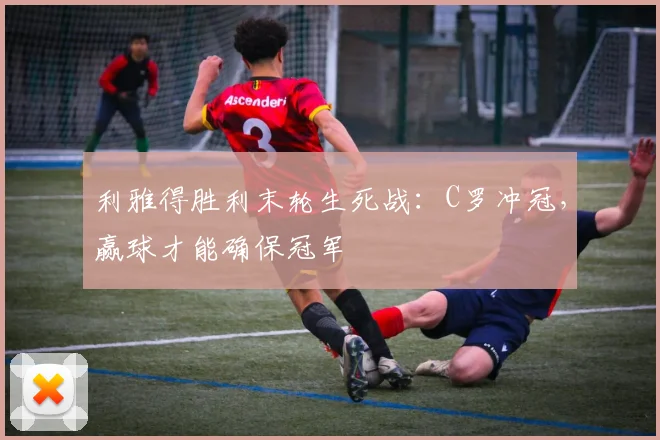 利雅得胜利末轮生死战：C罗冲冠，赢球才能确保冠军