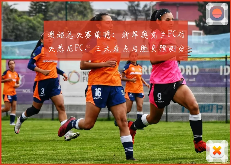 澳超总决赛前瞻：新军奥克兰FC对决悉尼FC，三大看点与胜负预测分析