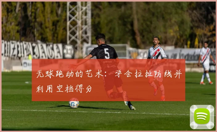 无球跑动的艺术:学会拉扯防线并利用空档得分
