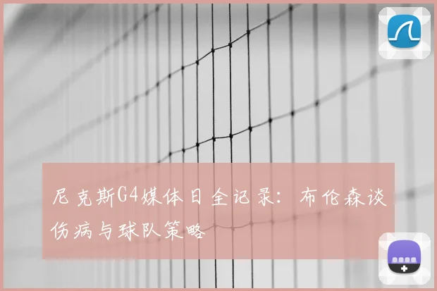 尼克斯G4媒体日全记录:布伦森谈伤病与球队策略