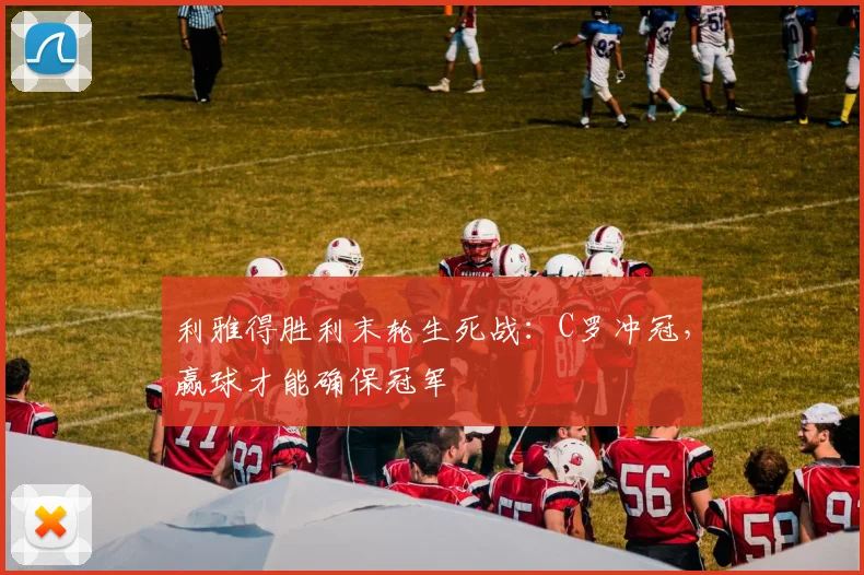 利雅得胜利末轮生死战：C罗冲冠，赢球才能确保冠军