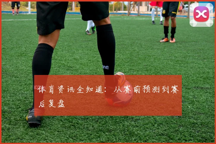 体育资讯全知道：从赛前预测到赛后复盘