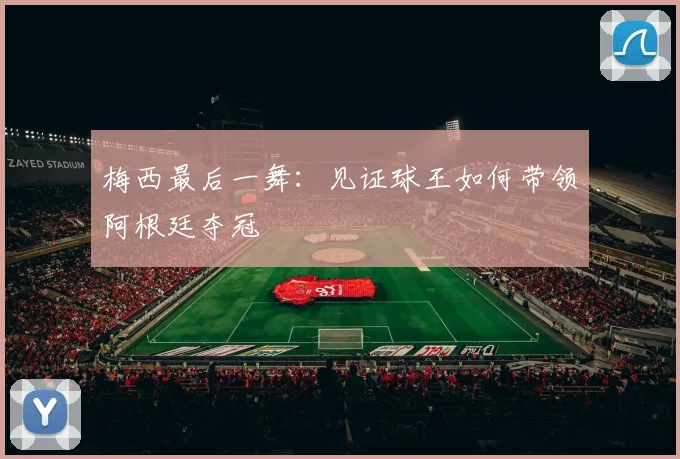 梅西最后一舞：见证球王如何带领阿根廷夺冠