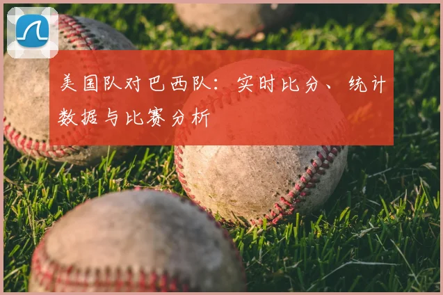 美国队对巴西队：实时比分、统计数据与比赛分析