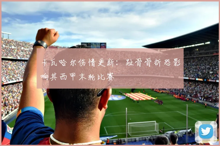 卡瓦哈尔伤情更新：趾骨骨折恐影响其西甲末轮比赛