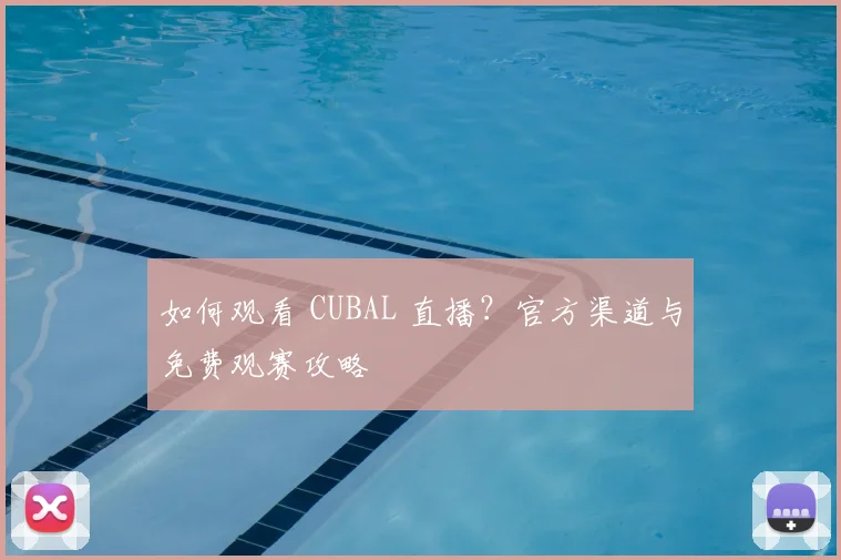 如何观看 CUBAL 直播?官方渠道与免费观赛攻略