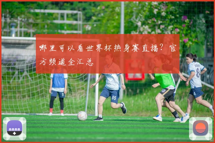 哪里可以看世界杯热身赛直播？官方频道全汇总
