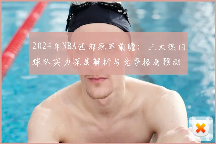 2024年NBA西部冠军前瞻：三大热门球队实力深度解析与竞争格局预测