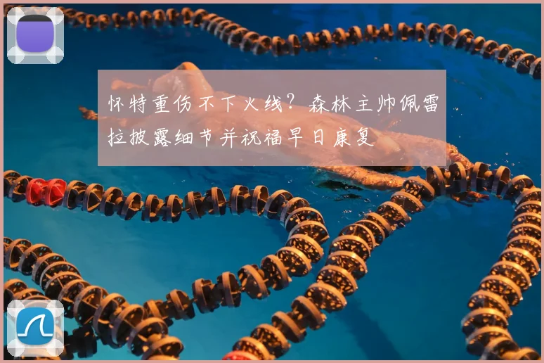 怀特重伤不下火线?森林主帅佩雷拉披露细节并祝福早日康复
