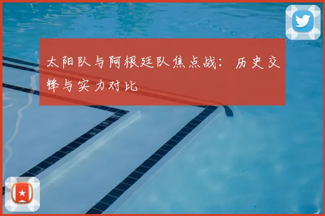 太阳队与阿根廷队焦点战：历史交锋与实力对比
