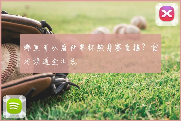 哪里可以看世界杯热身赛直播？官方频道全汇总