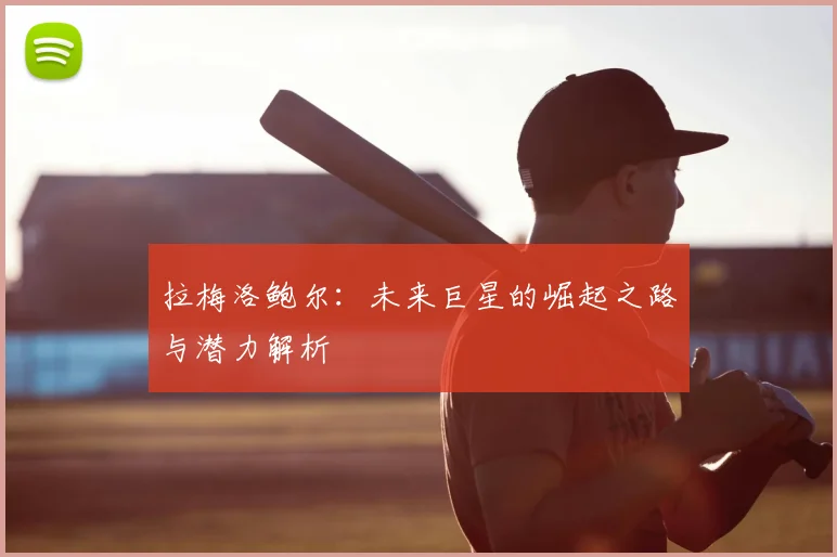 拉梅洛鲍尔:未来巨星的崛起之路与潜力解析