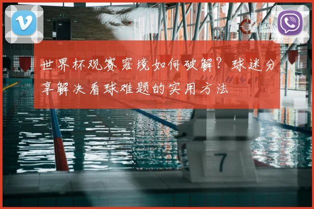 世界杯观赛窘境如何破解？球迷分享解决看球难题的实用方法