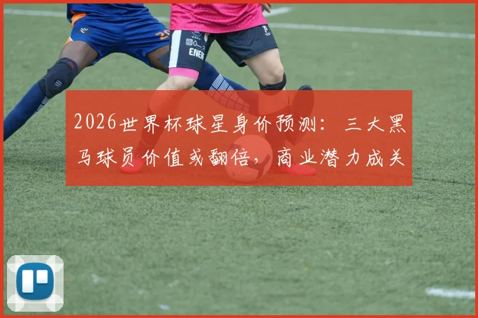 2026世界杯球星身价预测:三大黑马球员价值或翻倍,商业潜力成关键