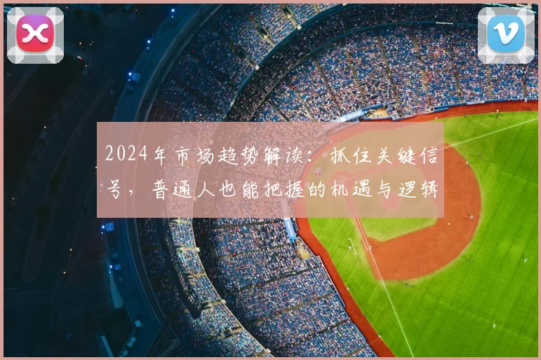 2024年市场趋势解读：抓住关键信号，普通人也能把握的机遇与逻辑