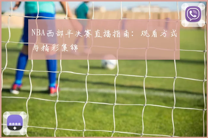 NBA西部半决赛直播指南：观看方式与精彩集锦