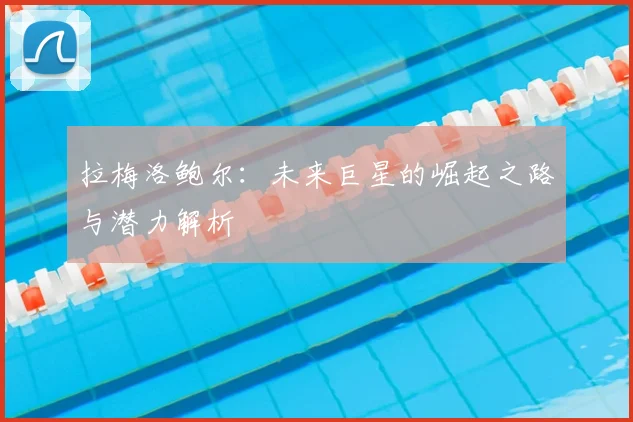 拉梅洛鲍尔:未来巨星的崛起之路与潜力解析