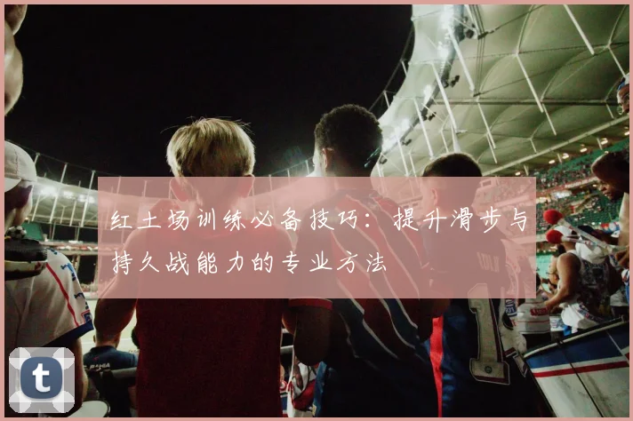 红土场训练必备技巧：提升滑步与持久战能力的专业方法