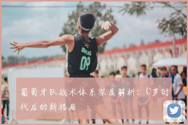 葡萄牙队战术体系深度解析：C罗时代后的新格局