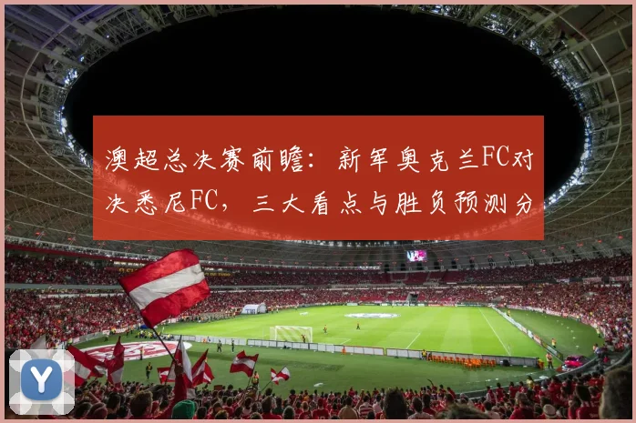 澳超总决赛前瞻:新军奥克兰FC对决悉尼FC,三大看点与胜负预测分析