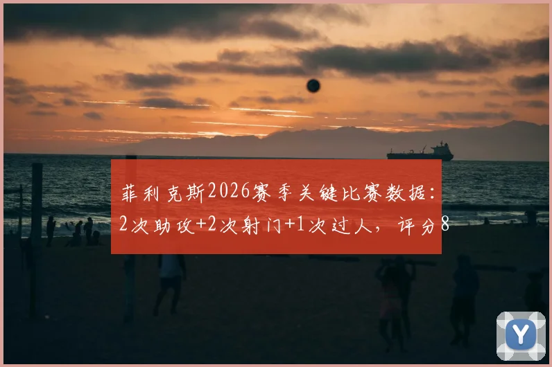 菲利克斯2026赛季关键比赛数据:2次助攻+2次射门+1次过人,评分8.6分全解析
