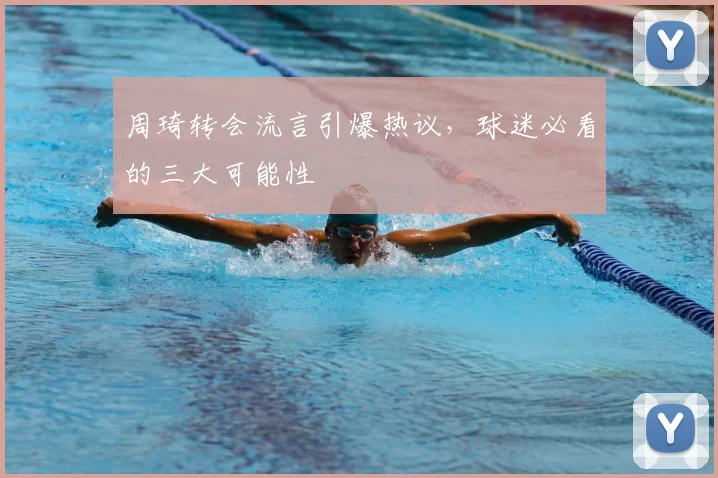 周琦转会流言引爆热议，球迷必看的三大可能性